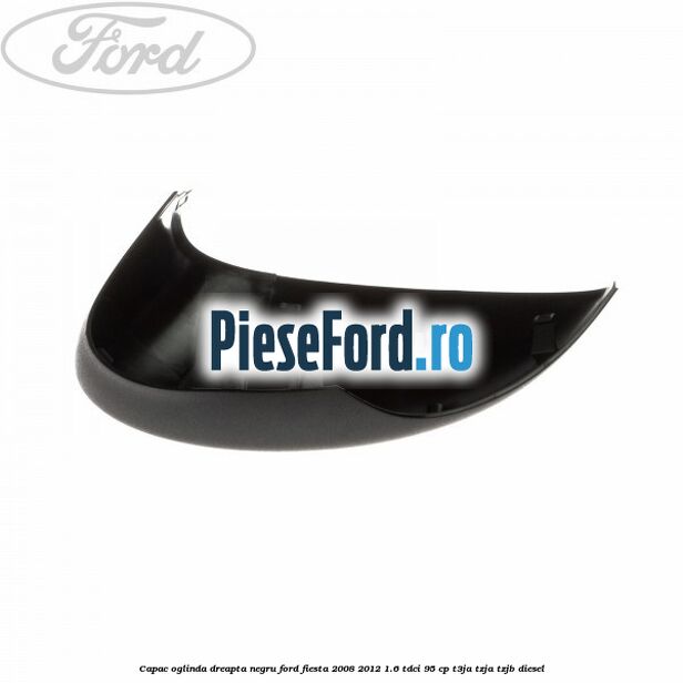 Capac oglinda dreapta negru Ford Fiesta 2008-2012 1.6 TDCi 95 cp T3JA, TZJA, TZJB diesel