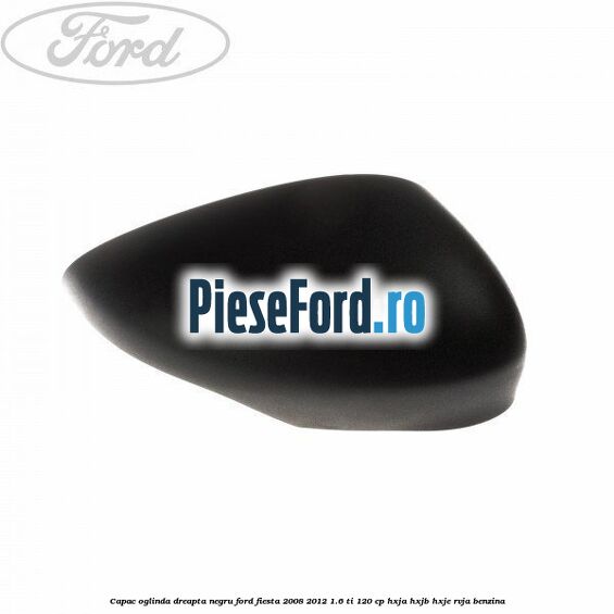 Capac oglinda dreapta negru Ford Fiesta 2008-2012 1.6 Ti 120 cp