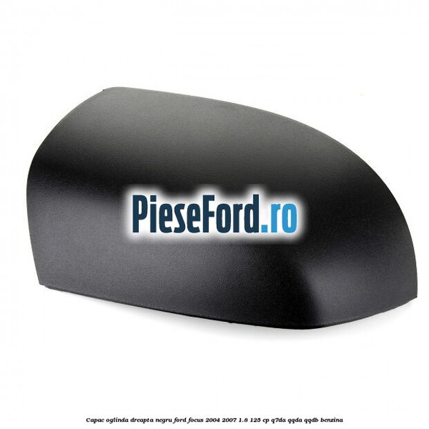 Capac oglinda dreapta negru Ford Focus 2004-2007 1.8 125 cp Capac oglinda dreapta negru Ford Focus 2004-2007 1.8 125 cp Q7DA, QQDA, QQDB benzina
