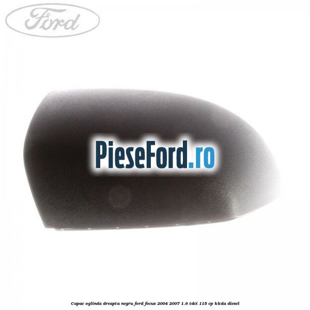 Capac oglinda dreapta negru Ford Focus 2004-2007 1.8 TDCi 115 cp Capac oglinda dreapta negru Ford Focus 2004-2007 1.8 TDCi 115 cp KKDA diesel