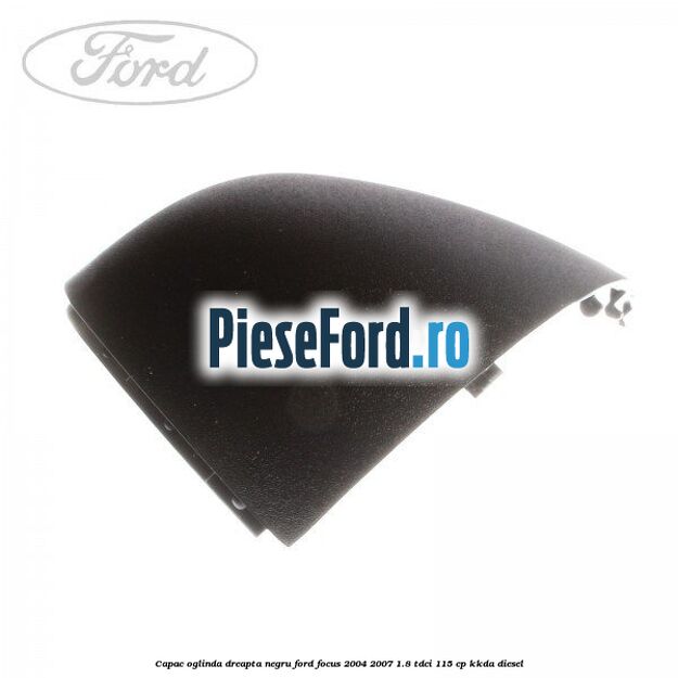 Capac oglinda dreapta negru Ford Focus 2004-2007 1.8 TDCi 115 cp Capac oglinda dreapta negru Ford Focus 2004-2007 1.8 TDCi 115 cp KKDA diesel