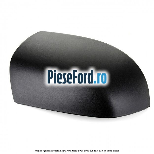 Capac oglinda dreapta negru Ford Focus 2004-2007 1.8 TDCi 115 cp Capac oglinda dreapta negru Ford Focus 2004-2007 1.8 TDCi 115 cp KKDA diesel