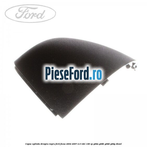 Capac oglinda dreapta negru Ford Focus 2004-2007 2.0 TDCi 136 cp G6DA, G6DB, G6DD, G6DG diesel
