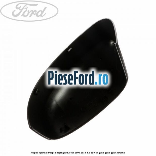 Capac oglinda dreapta negru Ford Focus 2008-2011 1.8 125 cp Q7DA, QQDA, QQDB benzina