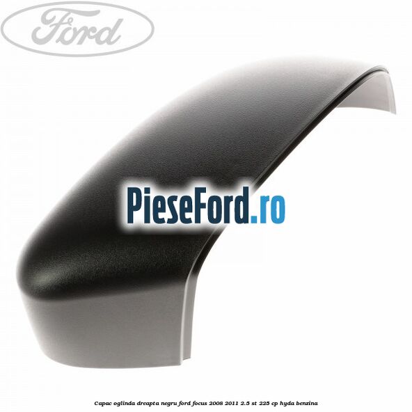 Capac oglinda dreapta negru Ford Focus 2008-2011 2.5 ST 225 cp Capac oglinda dreapta negru Ford Focus 2008-2011 2.5 ST 225 cp HYDA benzina