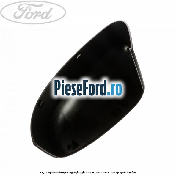 Capac oglinda dreapta negru Ford Focus 2008-2011 2.5 ST 225 cp Capac oglinda dreapta negru Ford Focus 2008-2011 2.5 ST 225 cp HYDA benzina