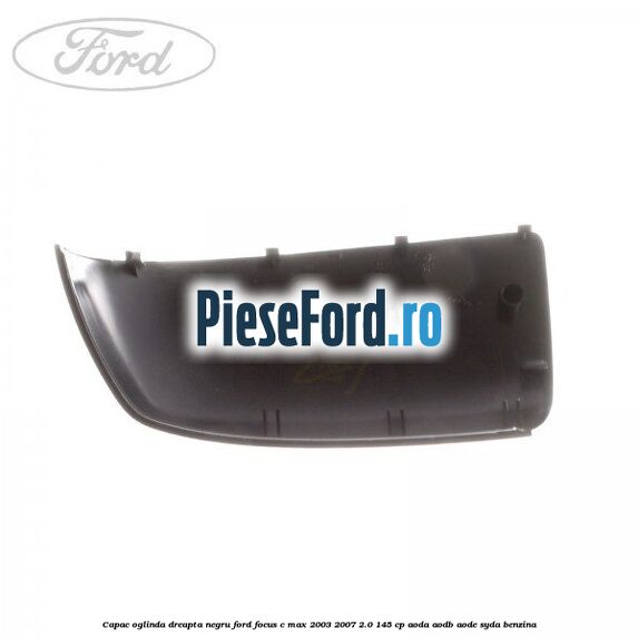 Capac oglinda dreapta negru Ford Focus C-Max 2003-2007 2.0 145 cp AODA, AODB, AODE, SYDA benzina