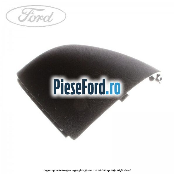 Capac oglinda dreapta negru Ford Fusion 1.6 TDCi 90 cp Capac oglinda dreapta negru Ford Fusion 1.6 TDCi 90 cp HHJA, HHJB diesel