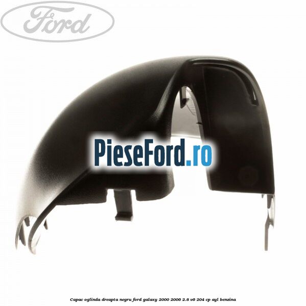 Capac oglinda dreapta negru Ford Galaxy 2000-2006 2.8 V6 204 cp Capac oglinda dreapta negru Ford Galaxy 2000-2006 2.8 V6 204 cp AYL benzina