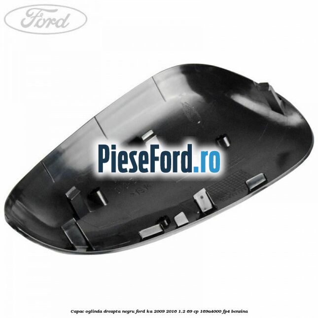 Capac oglinda dreapta negru Ford Ka 2009-2016 1.2 69 cp 169A4000, FP4 benzina