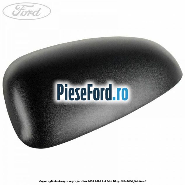 Capac oglinda dreapta negru Ford Ka 2009-2016 1.3 TDCi 75 cp 169A1000, FD4 diesel