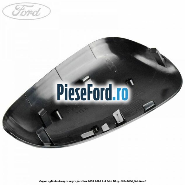 Capac oglinda dreapta negru Ford Ka 2009-2016 1.3 TDCi 75 cp Capac oglinda dreapta negru Ford Ka 2009-2016 1.3 TDCi 75 cp 169A1000, FD4 diesel