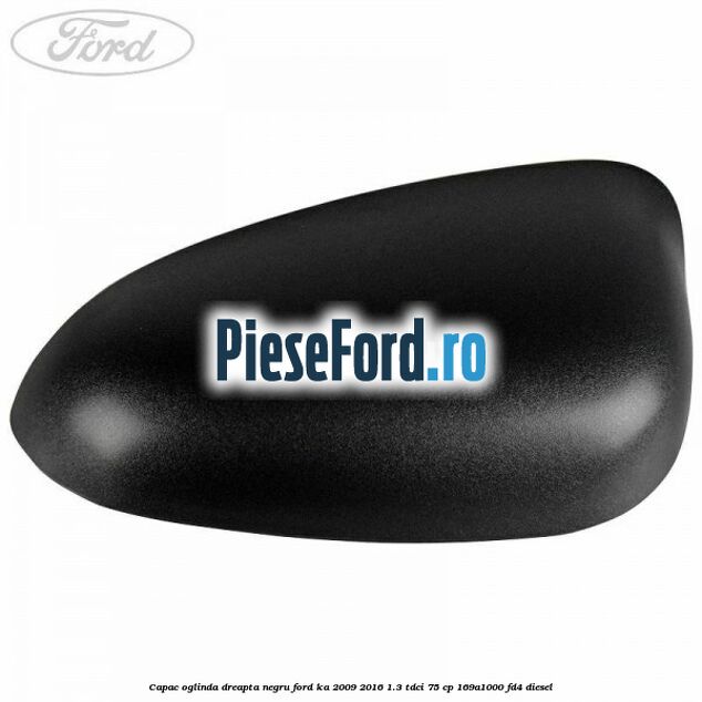 Capac oglinda dreapta negru Ford Ka 2009-2016 1.3 TDCi 75 cp Capac oglinda dreapta negru Ford Ka 2009-2016 1.3 TDCi 75 cp 169A1000, FD4 diesel