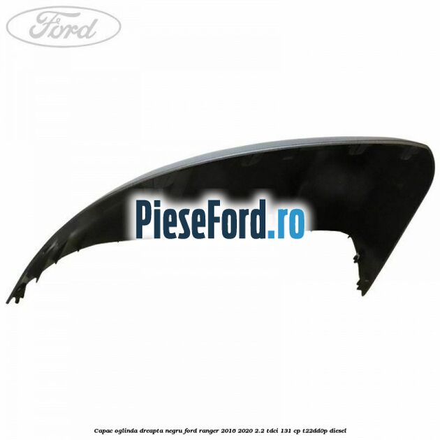 Capac oglinda dreapta negru Ford Ranger 2016-2020 2.2 TDCi 131 cp T22DD0P diesel