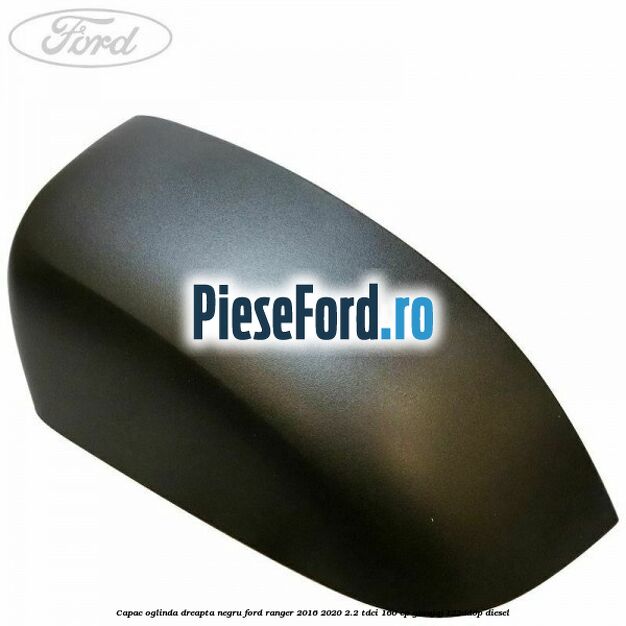 Capac oglinda dreapta negru Ford Ranger 2016-2020 2.2 TDCi 160 cp GBVAJQJ, T22DD0P diesel