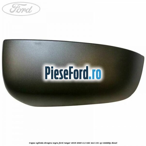 Capac oglinda dreapta negru Ford Ranger 2016-2020 2.2 TDCi 4x4 131 cp Capac oglinda dreapta negru Ford Ranger 2016-2020 2.2 TDCi 4x4 131 cp T22DD0P diesel