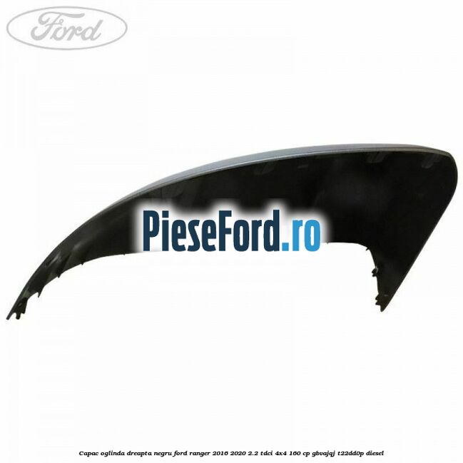 Capac oglinda dreapta negru Ford Ranger 2016-2020 2.2 TDCi 4x4 160 cp Capac oglinda dreapta negru Ford Ranger 2016-2020 2.2 TDCi 4x4 160 cp GBVAJQJ, T22DD0P diesel