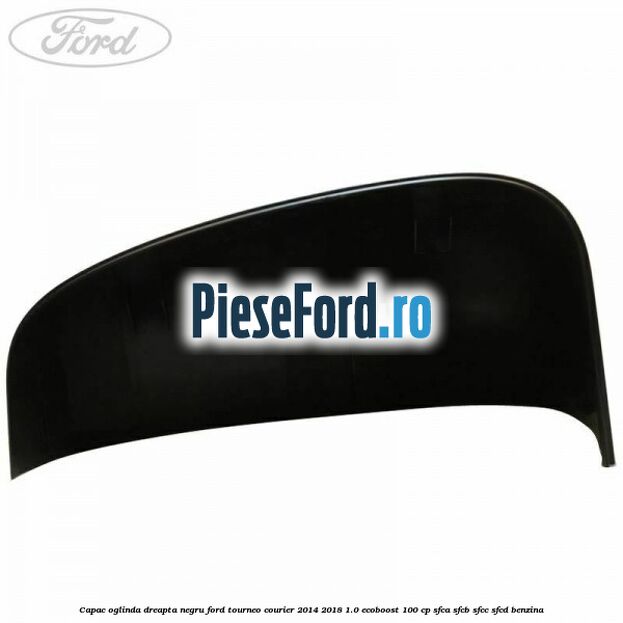Capac oglinda dreapta negru Ford Tourneo Courier 2014-2018 1.0 EcoBoost 100 cp Capac oglinda dreapta negru Ford Tourneo Courier 2014-2018 1.0 EcoBoost 100 cp SFCA, SFCB, SFCC, SFCD benzina