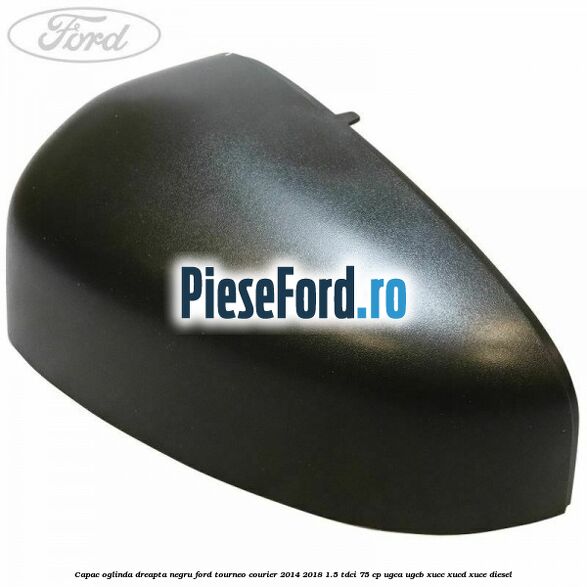 Capac oglinda dreapta negru Ford Tourneo Courier 2014-2018 1.5 TDCi 75 cp UGCA, UGCB, XUCC, XUCD, XUCE diesel
