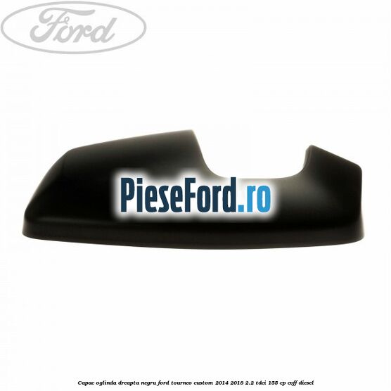Capac oglinda dreapta negru Ford Tourneo Custom 2014-2018 2.2 TDCi 155 cp CVFF diesel