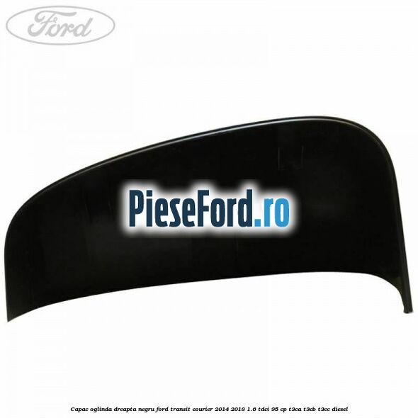 Capac oglinda dreapta negru Ford Transit Courier 2014-2018 1.6 TDCi 95 cp T3CA, T3CB, T3CC diesel