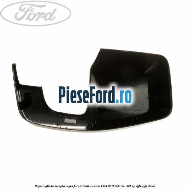 Capac oglinda dreapta negru Ford Transit Custom 2014-2018 2.2 TDCi 125 cp Capac oglinda dreapta negru Ford Transit Custom 2014-2018 2.2 TDCi 125 cp CYF4, CYFF diesel