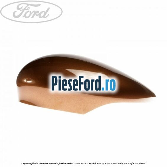 Capac oglinda dreapta nocciola Ford Mondeo 2014-2018 2.0 TDCi 150 cp Capac oglinda dreapta nocciola Ford Mondeo 2014-2018 2.0 TDCi 150 cp T7CA, T7CC, T7CD, T7CE, T7CF, T7CN diesel