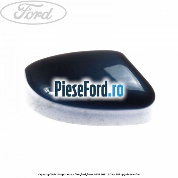 Capac oglinda dreapta ocean blue Ford Focus 2008-2011 2.5 RS 305 cp JZDA benzina