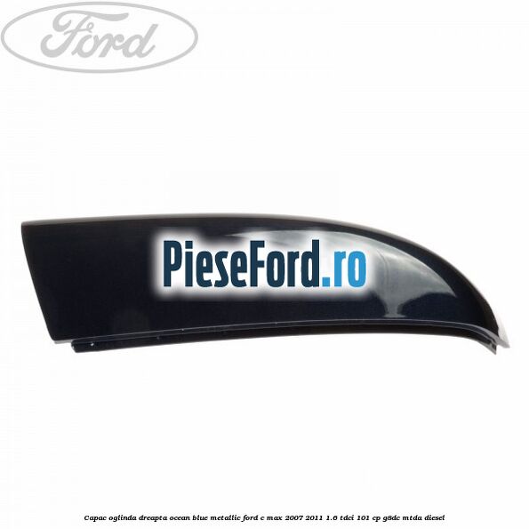 Capac oglinda dreapta ocean blue metallic Ford C-Max 2007-2011 1.6 TDCi 101 cp G8DC, MTDA diesel