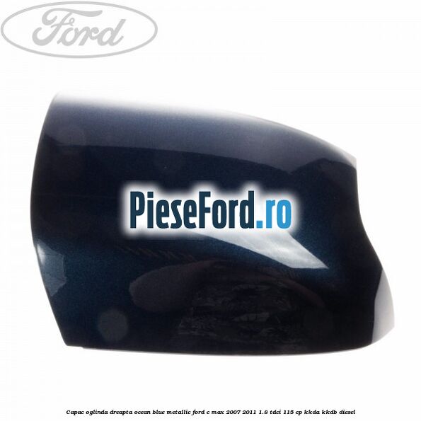 Capac oglinda dreapta ocean blue metallic Ford C-Max 2007-2011 1.8 TDCi 115 cp KKDA, KKDB diesel