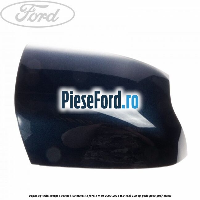 Capac oglinda dreapta ocean blue metallic Ford C-Max 2007-2011 2.0 TDCi 133 cp G6DC, G6DE, G6DF diesel
