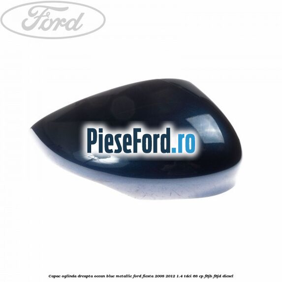 Capac oglinda dreapta ocean blue metallic Ford Fiesta 2008-2012 1.4 TDCi 68 cp Capac oglinda dreapta ocean blue metallic Ford Fiesta 2008-2012 1.4 TDCi 68 cp F6JB, F6JD diesel