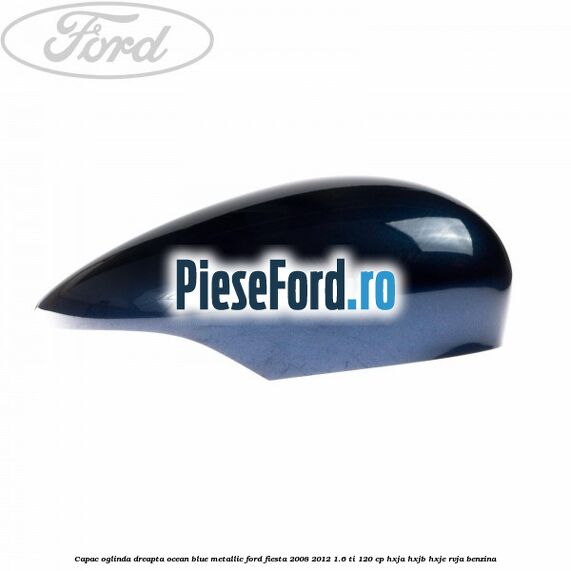 Capac oglinda dreapta ocean blue metallic Ford Fiesta 2008-2012 1.6 Ti 120 cp HXJA, HXJB, HXJE, RVJA benzina