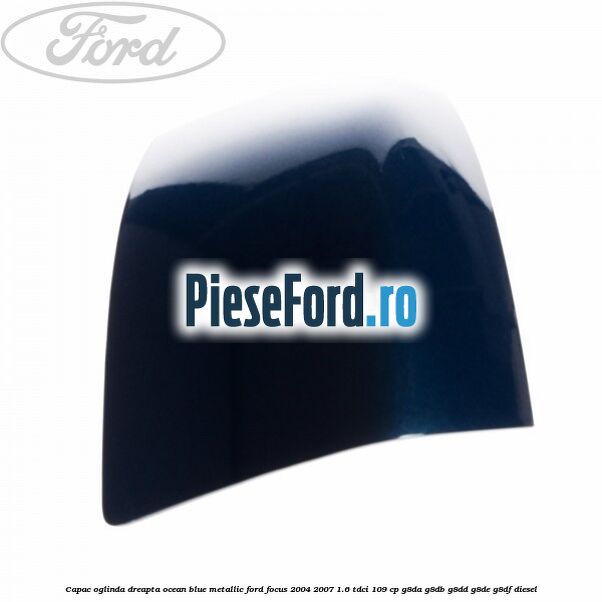 Capac oglinda dreapta ocean blue metallic Ford Focus 2004-2007 1.6 TDCi 109 cp Capac oglinda dreapta ocean blue metallic Ford Focus 2004-2007 1.6 TDCi 109 cp G8DA, G8DB, G8DD, G8DE, G8DF diesel