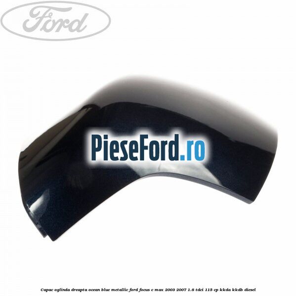 Capac oglinda dreapta ocean blue metallic Ford Focus C-Max 2003-2007 1.8 TDCi 115 cp KKDA, KKDB diesel