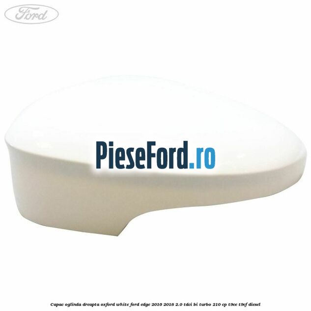 Capac oglinda dreapta oxford white Ford Edge 2016-2018 2.0 TDCi Bi-Turbo 210 cp T9CE, T9CF diesel