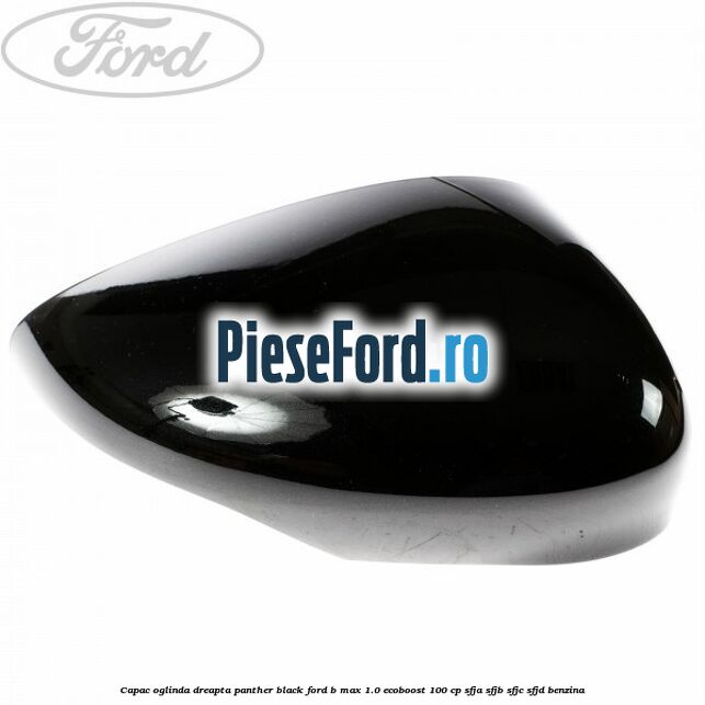 Capac oglinda dreapta panther black Ford B-Max 1.0 EcoBoost 100 cp SFJA, SFJB, SFJC, SFJD benzina