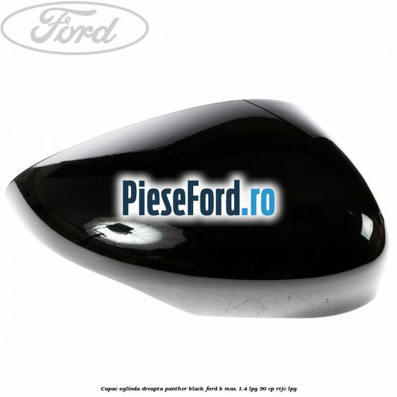 Capac oglinda dreapta panther black Ford B-Max 1.4 LPG 90 cp RTJC LPG