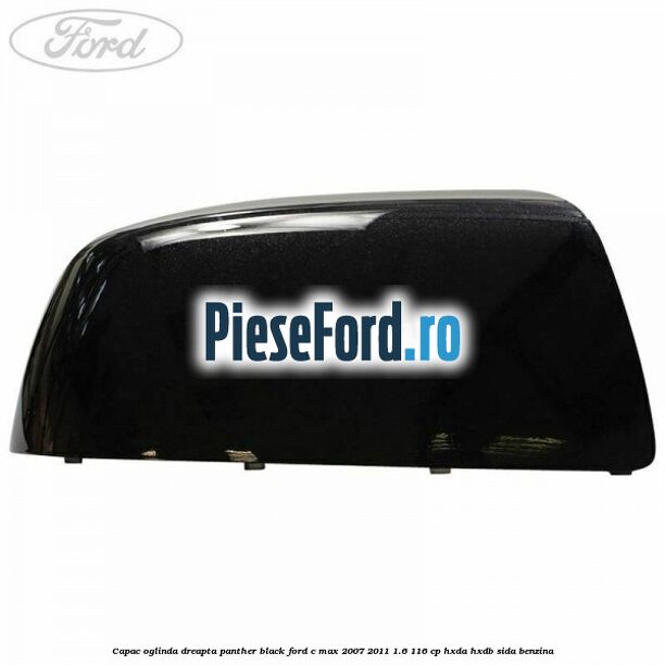 Capac oglinda dreapta panther black Ford C-Max 2007-2011 1.6 116 cp HXDA, HXDB, SIDA benzina
