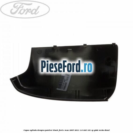 Capac oglinda dreapta panther black Ford C-Max 2007-2011 1.6 TDCi 101 cp Capac oglinda dreapta panther black Ford C-Max 2007-2011 1.6 TDCi 101 cp G8DC, MTDA diesel