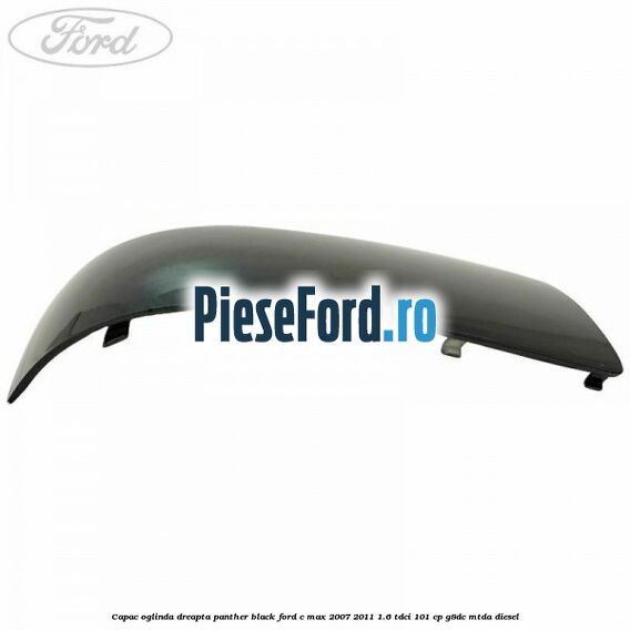 Capac oglinda dreapta panther black Ford C-Max 2007-2011 1.6 TDCi 101 cp Capac oglinda dreapta panther black Ford C-Max 2007-2011 1.6 TDCi 101 cp G8DC, MTDA diesel