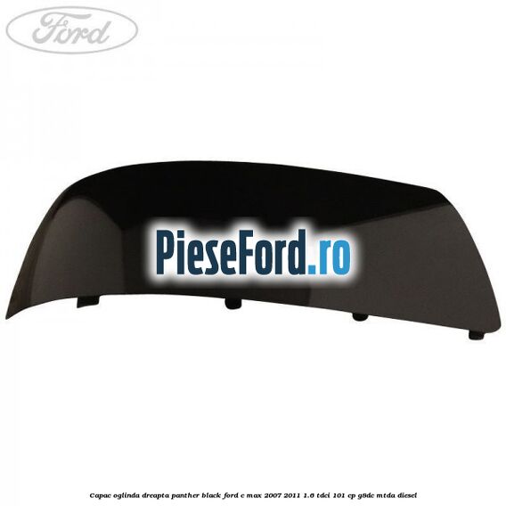 Capac oglinda dreapta panther black Ford C-Max 2007-2011 1.6 TDCi 101 cp Capac oglinda dreapta panther black Ford C-Max 2007-2011 1.6 TDCi 101 cp G8DC, MTDA diesel