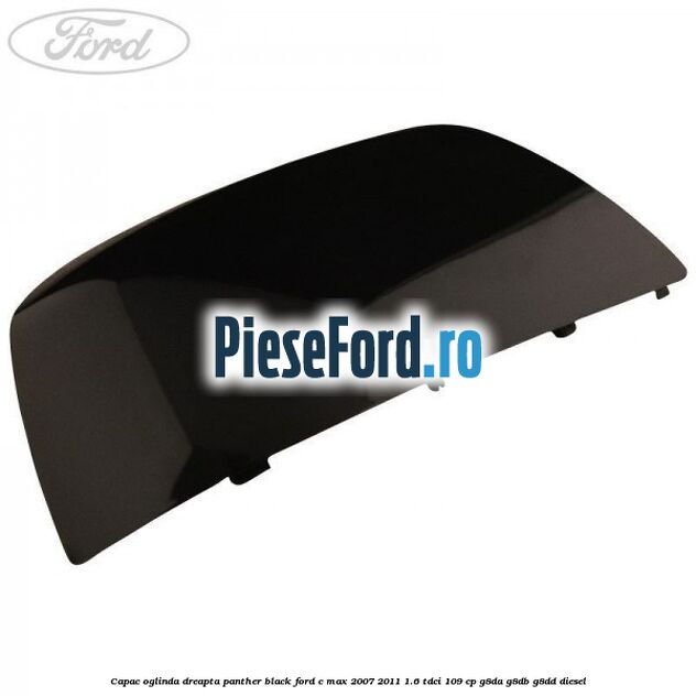 Capac oglinda dreapta panther black Ford C-Max 2007-2011 1.6 TDCi 109 cp G8DA, G8DB, G8DD diesel
