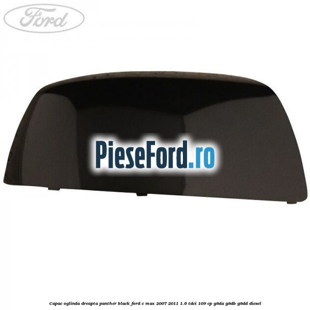 Capac oglinda dreapta panther black Ford C-Max 2007-2011 1.6 TDCi 109 cp G8DA, G8DB, G8DD diesel