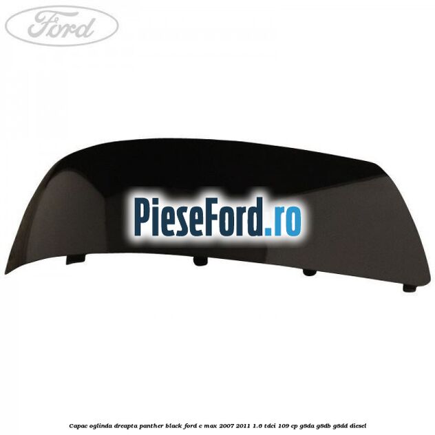 Capac oglinda dreapta panther black Ford C-Max 2007-2011 1.6 TDCi 109 cp G8DA, G8DB, G8DD diesel