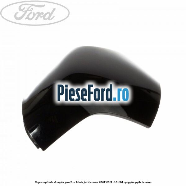 Capac oglinda dreapta panther black Ford C-Max 2007-2011 1.8 125 cp Capac oglinda dreapta panther black Ford C-Max 2007-2011 1.8 125 cp QQDA, QQDB benzina