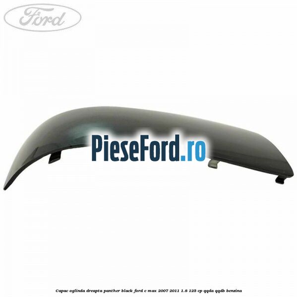Capac oglinda dreapta panther black Ford C-Max 2007-2011 1.8 125 cp Capac oglinda dreapta panther black Ford C-Max 2007-2011 1.8 125 cp QQDA, QQDB benzina