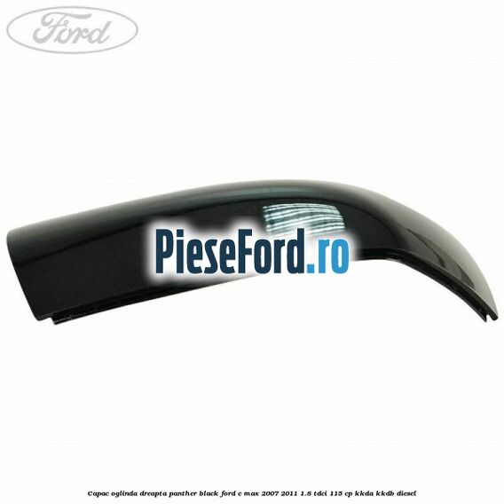 Capac oglinda dreapta panther black Ford C-Max 2007-2011 1.8 TDCi 115 cp Capac oglinda dreapta panther black Ford C-Max 2007-2011 1.8 TDCi 115 cp KKDA, KKDB diesel