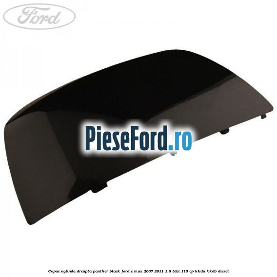 Capac oglinda dreapta panther black Ford C-Max 2007-2011 1.8 TDCi 115 cp Capac oglinda dreapta panther black Ford C-Max 2007-2011 1.8 TDCi 115 cp KKDA, KKDB diesel
