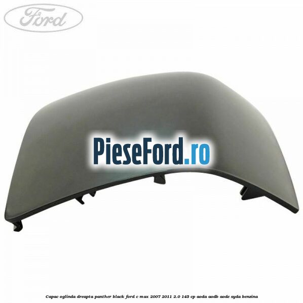 Capac oglinda dreapta panther black Ford C-Max 2007-2011 2.0 145 cp AODA, AODB, AODE, SYDA benzina
